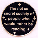 The not so secret society of people who would rather be reading Enamel Pin Bookish badge Gifts